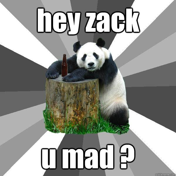 hey zack u mad ?  Pickup-Line Panda