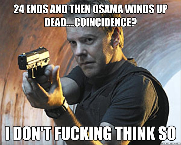 24 ends and then Osama winds up dead....coincidence? i don't fucking think so  Jack Bauer