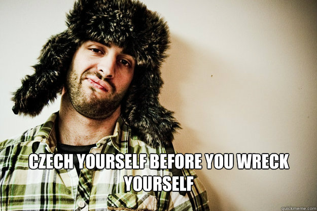 Czech yourself before you wreck yourself  Czech Yourself