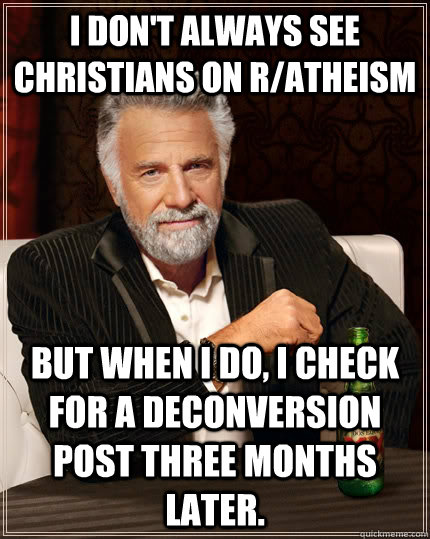 I don't always see Christians on r/atheism but when i do, I check for a deconversion post three months later.  The Most Interesting Man In The World