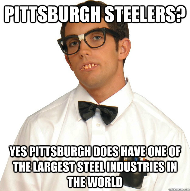 pittsburgh Steelers? yes Pittsburgh does have one of the largest steel industries in the world - pittsburgh Steelers? yes Pittsburgh does have one of the largest steel industries in the world  Sports Oblivious Nerd