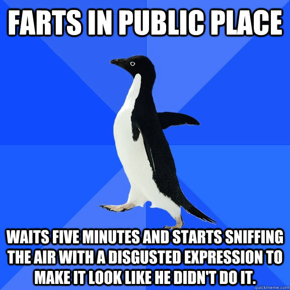 Farts in public place Waits five minutes and starts sniffing the air with a disgusted expression to make it look like he didn't do it.  Socially Awkward Penguin