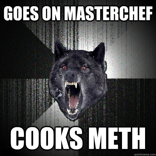 goes on masterchef cooks meth - goes on masterchef cooks meth  Insanity Wolf