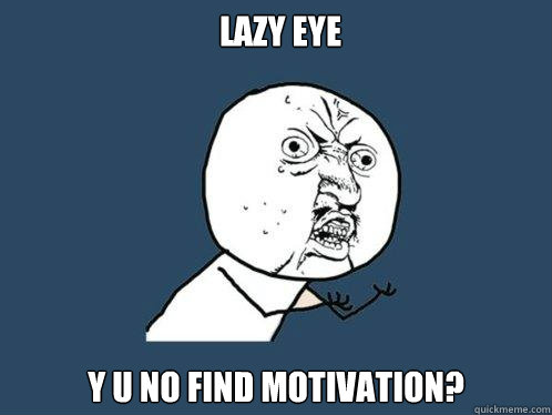 lazy eye y u no find motivation?  Y U No