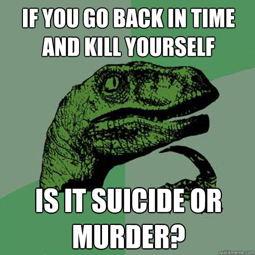 if you go back in time and kill yourself is it suicide or murder?  Philosoraptor