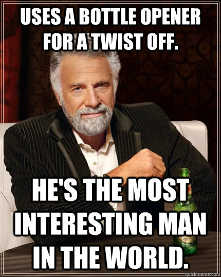 Uses a bottle opener for a twist off. He's the Most interesting man in the world.  The Most Interesting Man In The World
