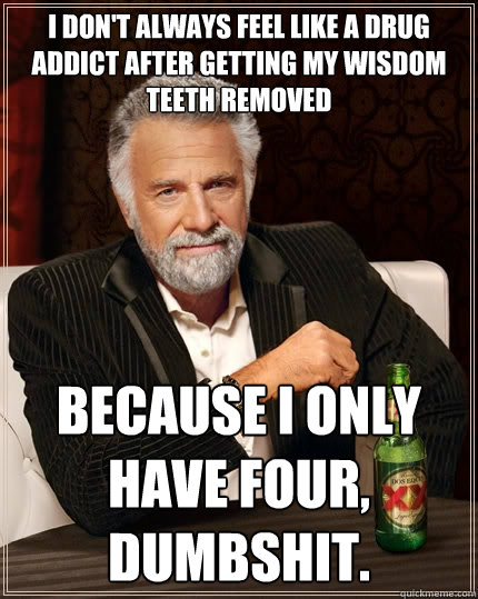 I don't always feel like a drug addict after getting my wisdom teeth removed because i only have four, dumbshit.  The Most Interesting Man In The World