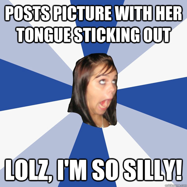 Posts picture with her tongue sticking out lolz, I'm so silly!  Annoying Facebook Girl