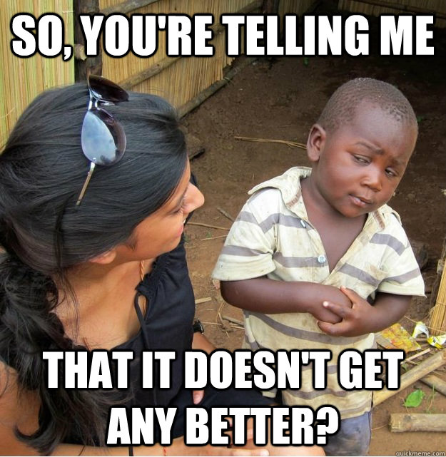 So, you're telling me that it doesn't get any better?  Skeptical Third World Kid