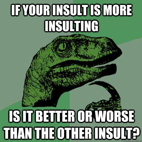 If your insult is more insulting is it better or worse than the other insult?  Philosoraptor