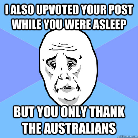 i also upvoted your post while you were asleep but you only thank the australians - i also upvoted your post while you were asleep but you only thank the australians  Okay Guy