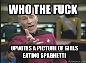 Who the fuck upvotes a picture of girls eating spaghetti  Annoyed Picard