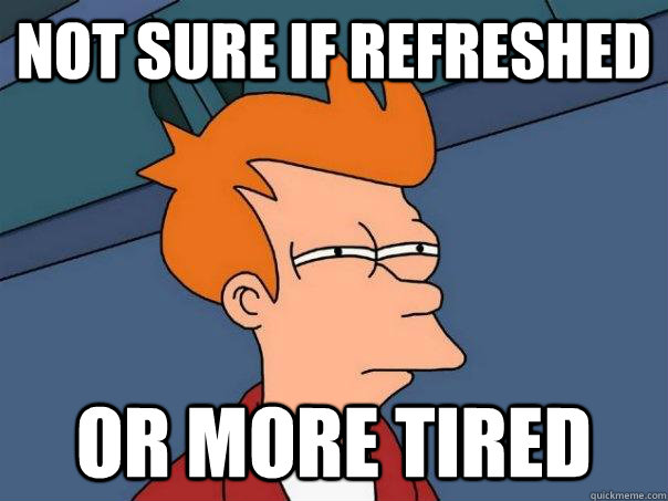 Not sure if Refreshed Or more tired  Futurama Fry