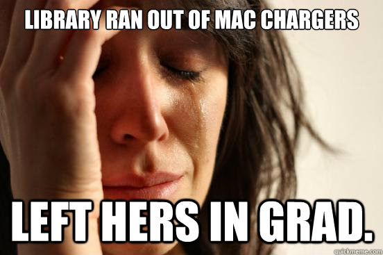 Library ran out of mac chargers Left hers in grad.  First World Problems