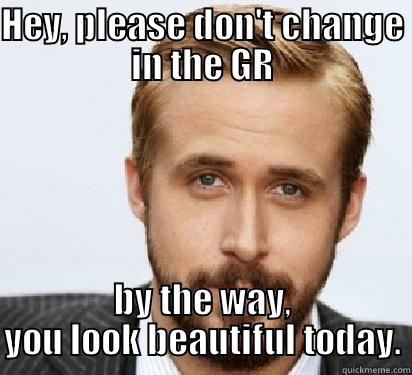 HEY, PLEASE DON'T CHANGE IN THE GR BY THE WAY, YOU LOOK BEAUTIFUL TODAY. Good Guy Ryan Gosling