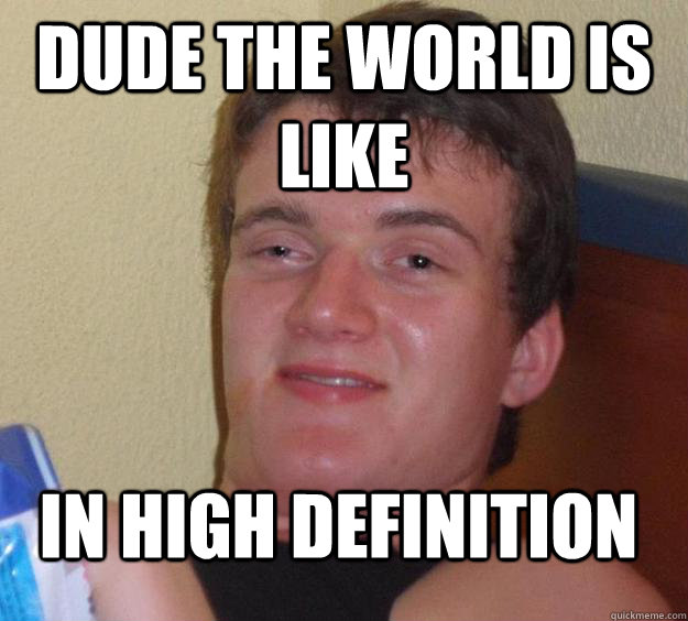 Dude the world is like In high definition  10 Guy