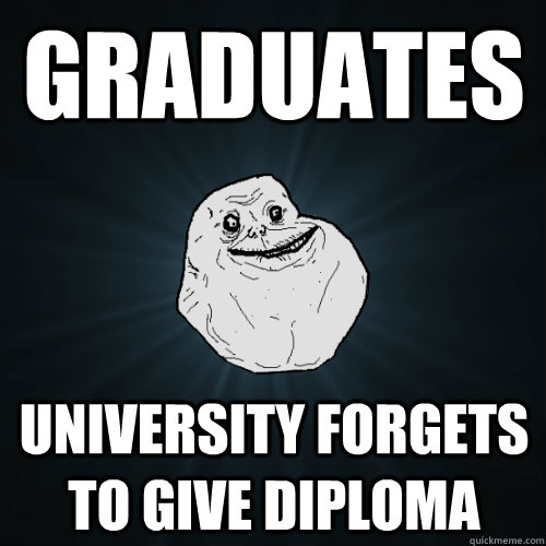 GRADUATES UNIVERSITY FORGETS TO GIVE DIPLOMA  Forever Alone