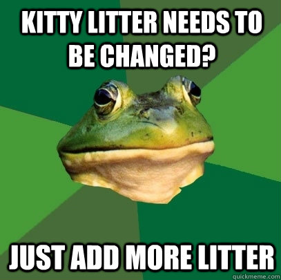 Kitty litter needs to be changed? Just Add more litter  Foul Bachelor Frog
