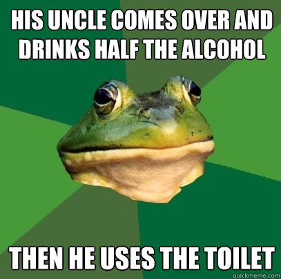 his uncle comes over and drinks half the alcohol then he uses the toilet  Foul Bachelor Frog