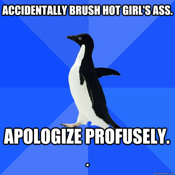 Accidentally brush hot girl's ass. Apologize profusely.  .  Socially Awkward Penguin