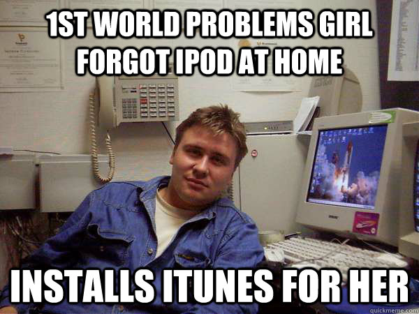 1st world problems girl forgot ipod at home installs itunes for her - 1st world problems girl forgot ipod at home installs itunes for her  Chill IT Guy