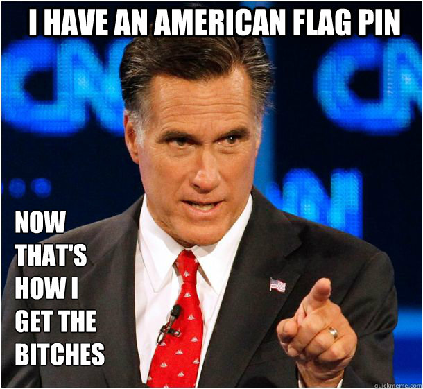 i have an american flag pin now
that's
how i
get the
bitches
  Badass Mitt Romney