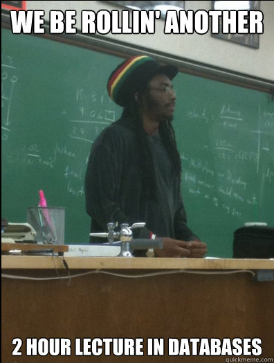 We be rollin' another 2 hour lecture in databases  Rasta Science Teacher