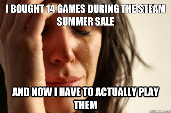 I bought 14 games during the Steam Summer Sale And now I have to actually play them - I bought 14 games during the Steam Summer Sale And now I have to actually play them  First World Problems