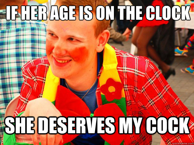 IF HER AGE IS ON THE CLOCK SHE DESERVES MY COCK  