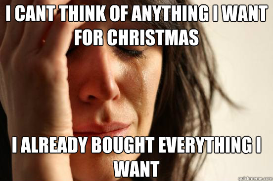 I cant think of anything I want for Christmas I already bought everything I want  First World Problems