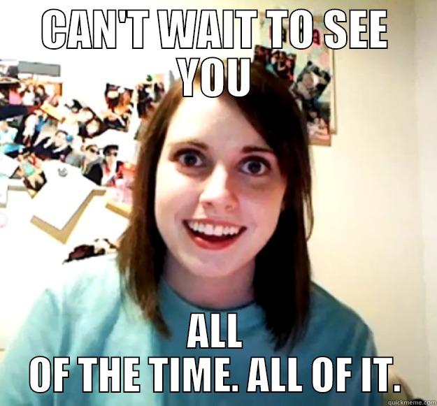 CAN'T WAIT TO SEE YOU ALL OF THE TIME. ALL OF IT. Overly Attached Girlfriend