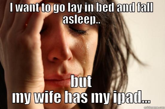 I WANT TO GO LAY IN BED AND FALL ASLEEP.. BUT MY WIFE HAS MY IPAD... First World Problems
