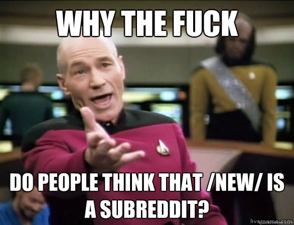 Why the fuck  Do people think that /new/ is a subreddit?  Annoyed Picard HD