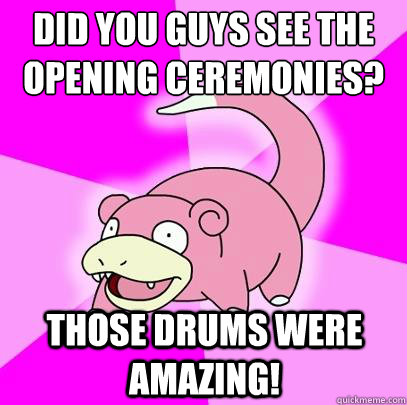 Did you guys see the opening ceremonies? Those Drums were amazing!   Slowpoke