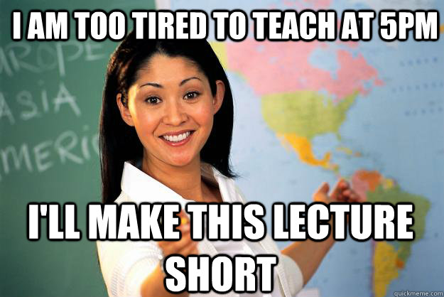I am too tired to teach at 5pm I'll make this lecture short  - I am too tired to teach at 5pm I'll make this lecture short   Unhelpful High School Teacher