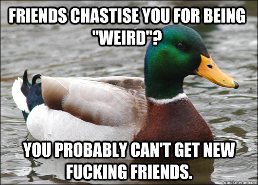 Friends Chastise you for being 