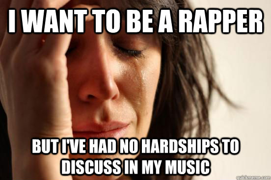 I want to be a rapper but i've had no hardships to discuss in my music  First World Problems