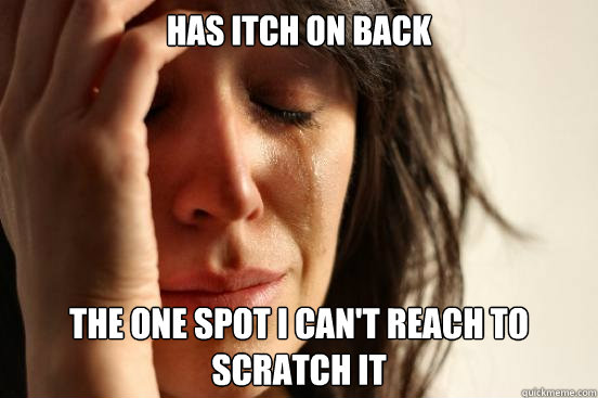 Has itch on back  the one spot I can't reach to scratch it  First World Problems