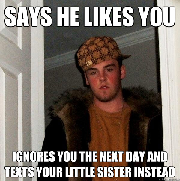 says he likes you ignores you the next day and texts your little sister instead  Scumbag Steve