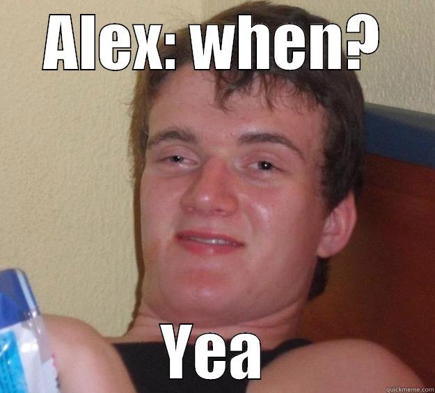 ALEX: WHEN? YEA 10 Guy