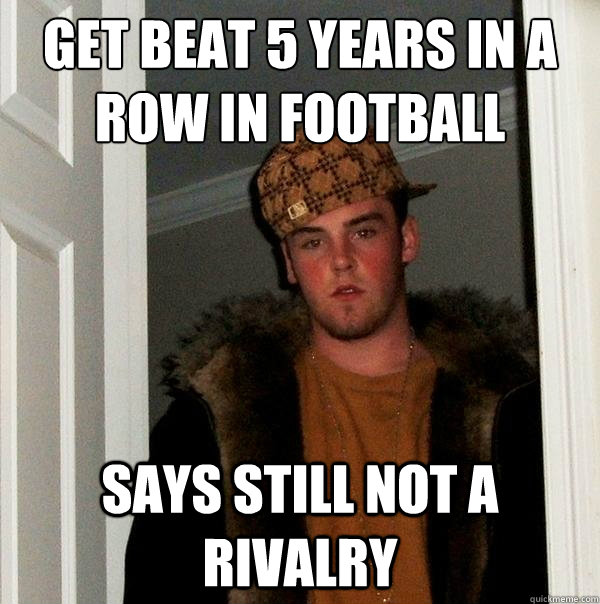 Get beat 5 years in a row in football says still not a rivalry  Scumbag Steve