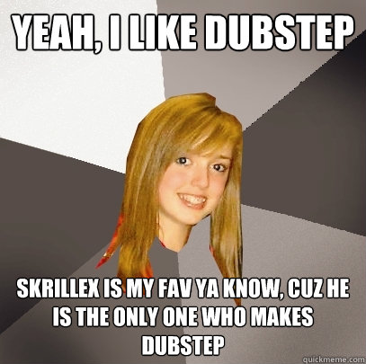 YEAH, I LIKE DUBSTEP SKRILLEX IS MY FAV YA KNOW, CUZ HE IS THE ONLY ONE WHO MAKES DUBSTEP - YEAH, I LIKE DUBSTEP SKRILLEX IS MY FAV YA KNOW, CUZ HE IS THE ONLY ONE WHO MAKES DUBSTEP  Musically Oblivious 8th Grader