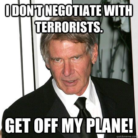 i don't negotiate with terrorists. get off my plane!  Harrison Ford