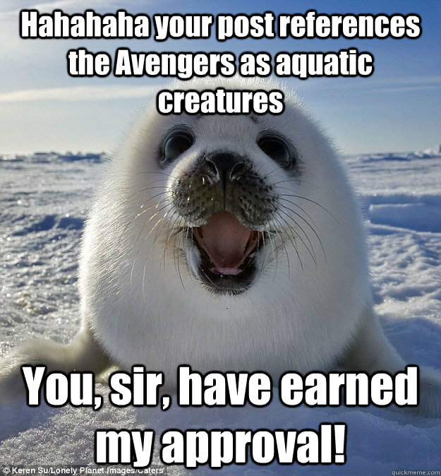 Hahahaha your post references the Avengers as aquatic creatures You, sir, have earned my approval!  Easily Pleased Seal