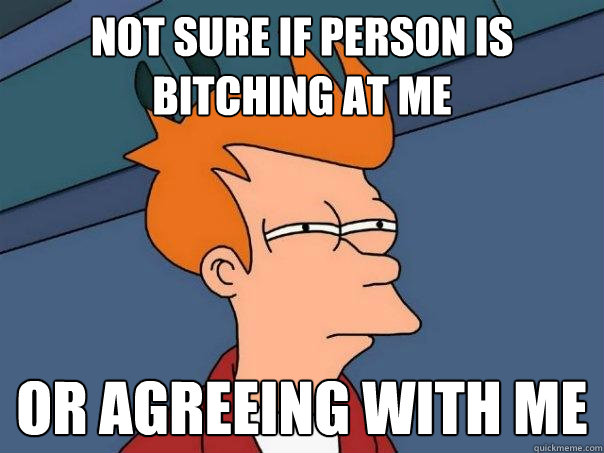not sure if person is bitching at me or agreeing with me  Futurama Fry