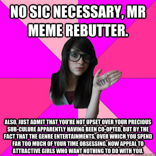 no sic necessary, mr meme rebutter.  also, just admit that you're not upset over your precious sub-culure apparently having been co-opted, but by the fact that the genre entertainments, over which you spend far too much of your time obsessing, now appeal   Fake Nerd Girl