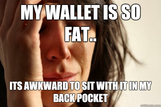 My wallet is so fat.. its awkward to sit with it in my back pocket  First World Problems