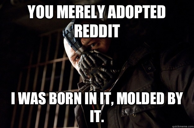 You merely adopted Reddit I was born in it, molded by it.  Angry Bane