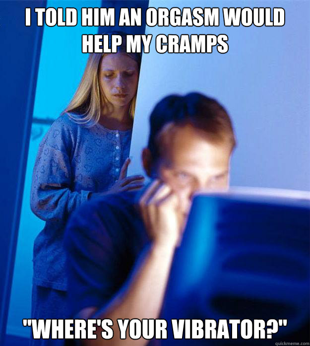 I told him an orgasm would help my cramps 