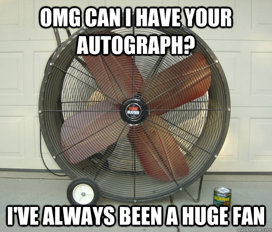OMG CAN I HAVE YOUR AUTOGRAPH? I'VE ALWAYS BEEN A HUGE FAN - OMG CAN I HAVE YOUR AUTOGRAPH? I'VE ALWAYS BEEN A HUGE FAN  PUN FAN